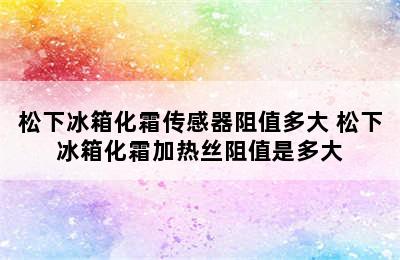 松下冰箱化霜传感器阻值多大 松下冰箱化霜加热丝阻值是多大